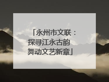 永州市文联：探寻江永古韵 舞动文艺新章