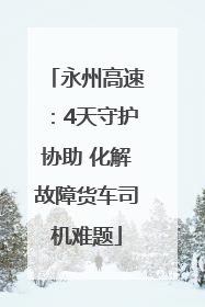 永州高速：4天守护协助 化解故障货车司机难题