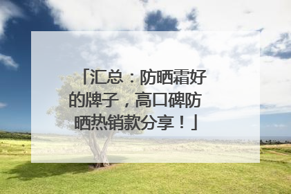 汇总：防晒霜好的牌子，高口碑防晒热销款分享！
