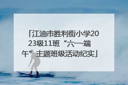 江油市胜利街小学2023级11班“六一·端午”主题班级活动纪实