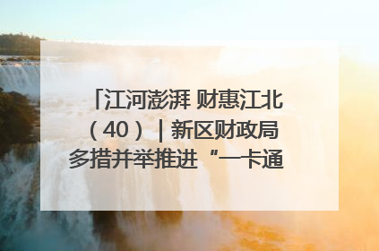 江河澎湃 财惠江北（40）｜新区财政局多措并举推进“一卡通”管理 保障惠民惠农补贴精准高效发放