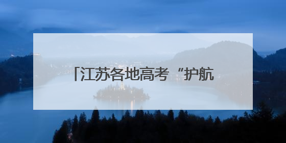 江苏各地高考“护航联盟”上线，祝学子圆梦今夏、金榜题名！