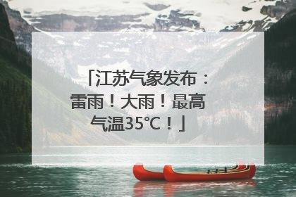 江苏气象发布：雷雨！大雨！最高气温35℃！