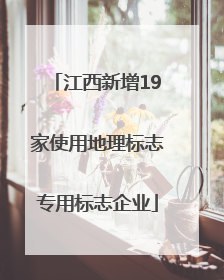 江西新增19家使用地理标志专用标志企业