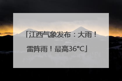 江西气象发布：大雨！雷阵雨！最高36°C