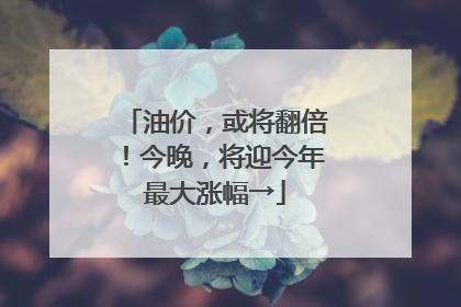 油价，或将翻倍！今晚，将迎今年最大涨幅→