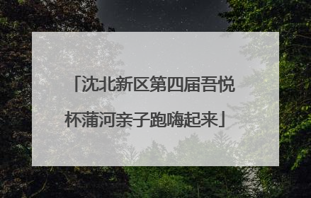 沈北新区第四届吾悦杯蒲河亲子跑嗨起来
