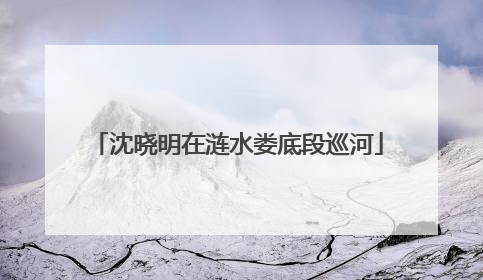 沈晓明在涟水娄底段巡河