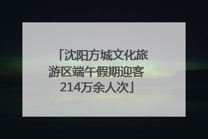沈阳方城文化旅游区端午假期迎客214万余人次