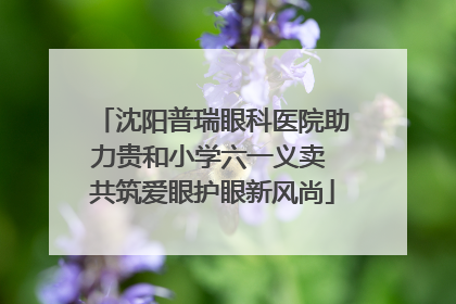 沈阳普瑞眼科医院助力贵和小学六一义卖 共筑爱眼护眼新风尚