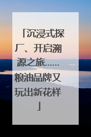 沉浸式探厂、开启溯源之旅……粮油品牌又玩出新花样