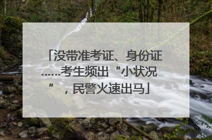 没带准考证、身份证……考生频出“小状况”，民警火速出马