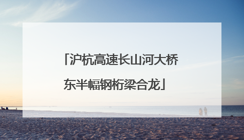 沪杭高速长山河大桥东半幅钢桁梁合龙