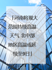 河南将现大范围持续高温天气 北中部地区高温或延续至9日