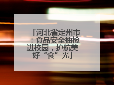 河北省定州市：食品安全抽检进校园，护航美好“食”光