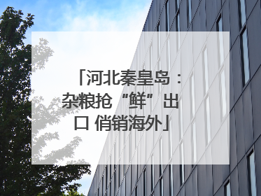 河北秦皇岛：杂粮抢“鲜”出口 俏销海外