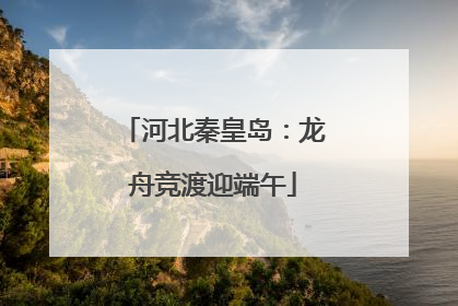 河北秦皇岛：龙舟竞渡迎端午