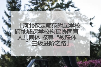 河北保定师范附属学校跨地域跨学校构建协同育人共同体 探寻“教联体”三级进阶之路