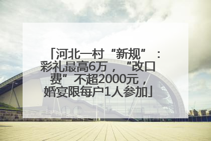 河北一村“新规”：彩礼最高6万，“改口费”不超2000元，婚宴限每户1人参加