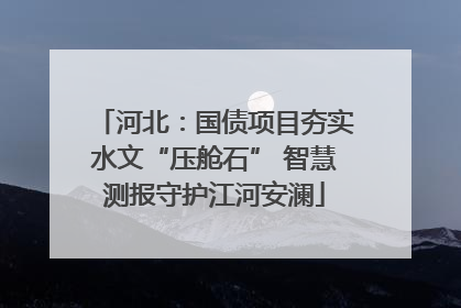 河北：国债项目夯实水文“压舱石” 智慧测报守护江河安澜