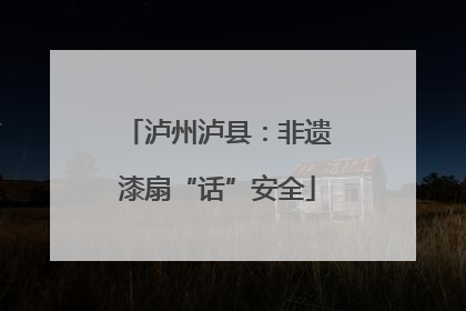 泸州泸县：非遗漆扇“话”安全