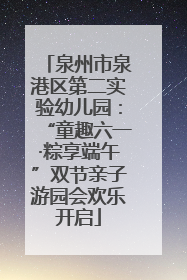 泉州市泉港区第二实验幼儿园：“童趣六一·粽享端午”双节亲子游园会欢乐开启