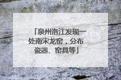 泉州洛江发现一处南宋龙窑，分布瓷器、窑具等