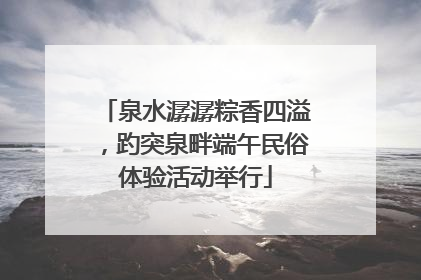 泉水潺潺粽香四溢，趵突泉畔端午民俗体验活动举行