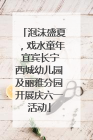 泡沫盛夏，戏水童年 宜宾长宁西城幼儿园及丽雅分园开展庆六一活动