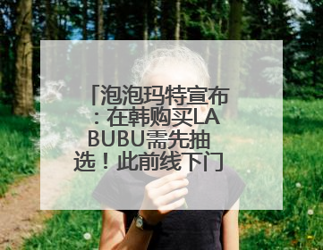 泡泡玛特宣布：在韩购买LABUBU需先抽选！此前线下门店有人通宵排队、吵架动手