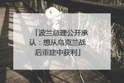 波兰总理公开承认：想从乌克兰战后重建中获利