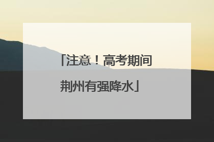 注意！高考期间荆州有强降水