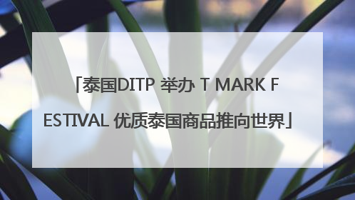 泰国DITP 举办 T MARK FESTIVAL 优质泰国商品推向世界