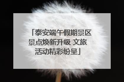 泰安端午假期景区景点焕新升级 文旅活动精彩纷呈