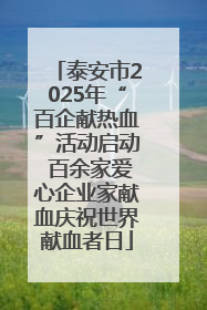 泰安市2025年“百企献热血”活动启动 百余家爱心企业家献血庆祝世界献血者日