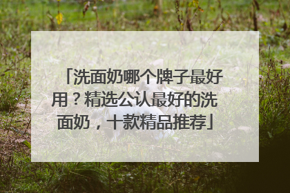 洗面奶哪个牌子最好用？精选公认最好的洗面奶，十款精品推荐
