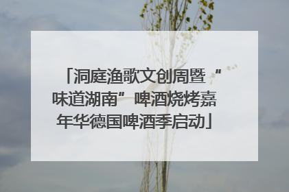 洞庭渔歌文创周暨“味道湖南”啤酒烧烤嘉年华德国啤酒季启动