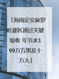 海南定安麻罗岭灌区通过关键验收 年节水199万方惠及十万人