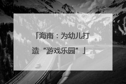 海南：为幼儿打造“游戏乐园”