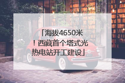 海拔4650米！西藏首个塔式光热电站开工建设