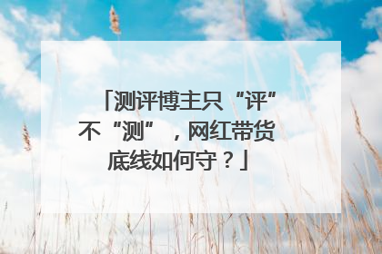测评博主只“评”不“测”，网红带货底线如何守？