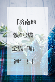 济南地铁4号线全线“轨通”！