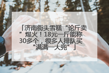 济南街头雪糕“论斤卖”爆火！18元一斤能称30多个，很多人排队买“满满一大兜”