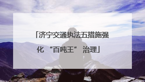 济宁交通执法五措施强化 “百吨王” 治理