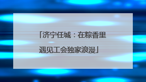 济宁任城：在粽香里遇见工会独家浪漫