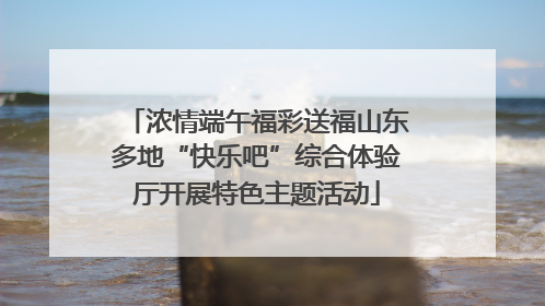 浓情端午福彩送福山东多地“快乐吧”综合体验厅开展特色主题活动