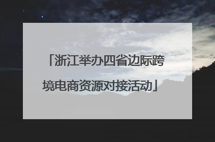 浙江举办四省边际跨境电商资源对接活动