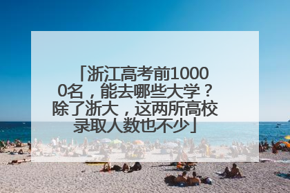 浙江高考前10000名，能去哪些大学？除了浙大，这两所高校录取人数也不少