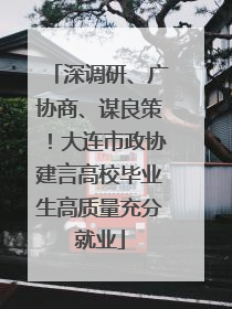 深调研、广协商、谋良策！大连市政协建言高校毕业生高质量充分就业