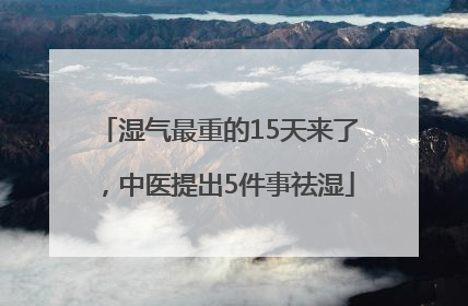 湿气最重的15天来了，中医提出5件事祛湿
